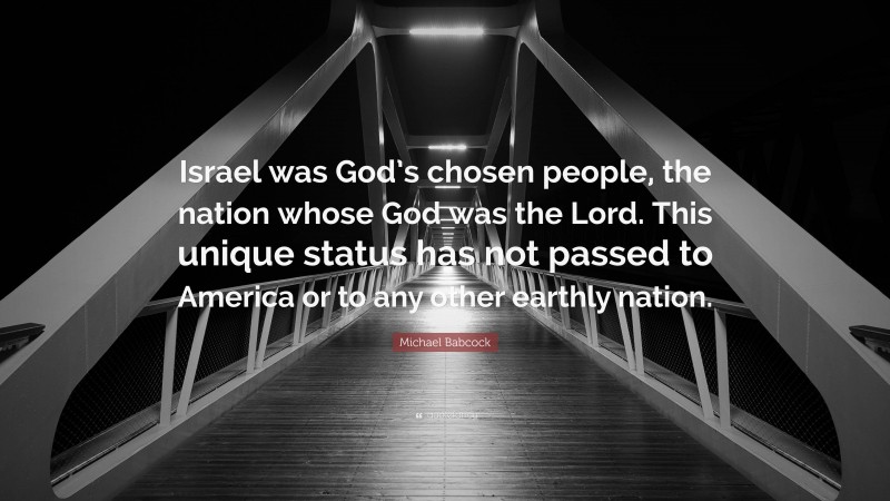 Michael Babcock Quote: “Israel was God’s chosen people, the nation whose God was the Lord. This unique status has not passed to America or to any other earthly nation.”