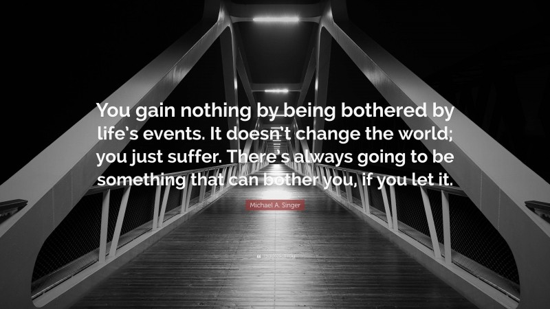 Michael A. Singer Quote: “You gain nothing by being bothered by life’s ...