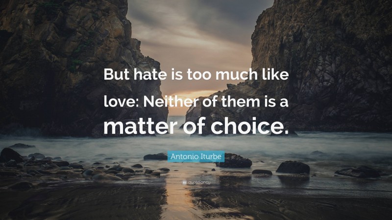 Antonio Iturbe Quote: “But hate is too much like love: Neither of them is a matter of choice.”