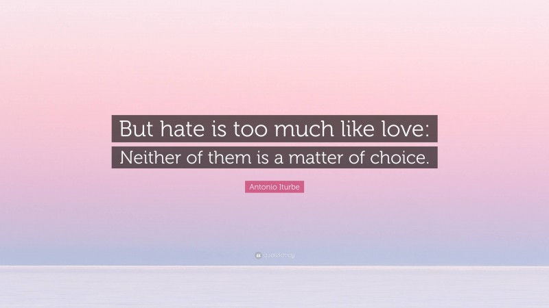 Antonio Iturbe Quote: “But hate is too much like love: Neither of them is a matter of choice.”