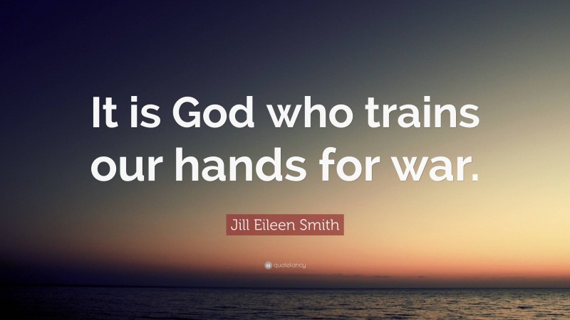 Jill Eileen Smith Quote: “It is God who trains our hands for war.”