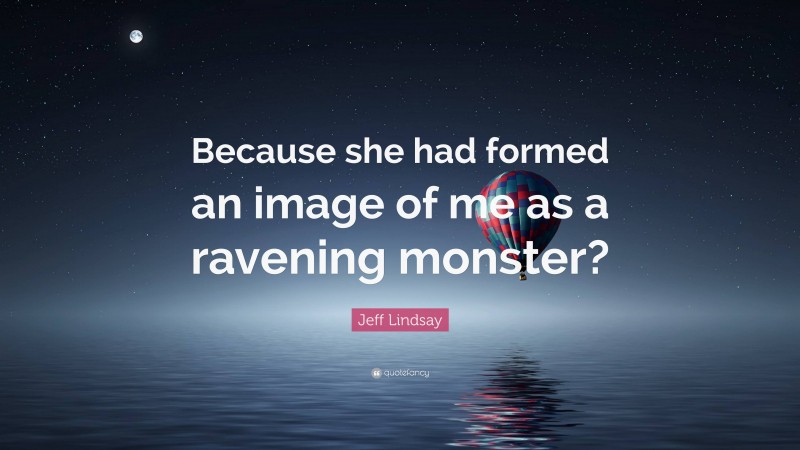 Jeff Lindsay Quote: “Because she had formed an image of me as a ravening monster?”