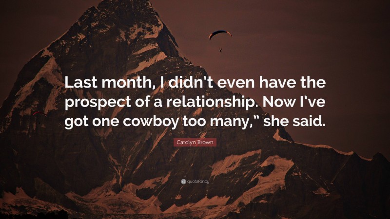 Carolyn Brown Quote: “Last month, I didn’t even have the prospect of a relationship. Now I’ve got one cowboy too many,” she said.”