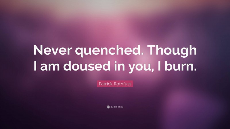 Patrick Rothfuss Quote: “Never quenched. Though I am doused in you, I burn.”