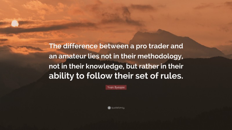 Yvan Byeajee Quote: “The difference between a pro trader and an amateur lies not in their methodology, not in their knowledge, but rather in their ability to follow their set of rules.”