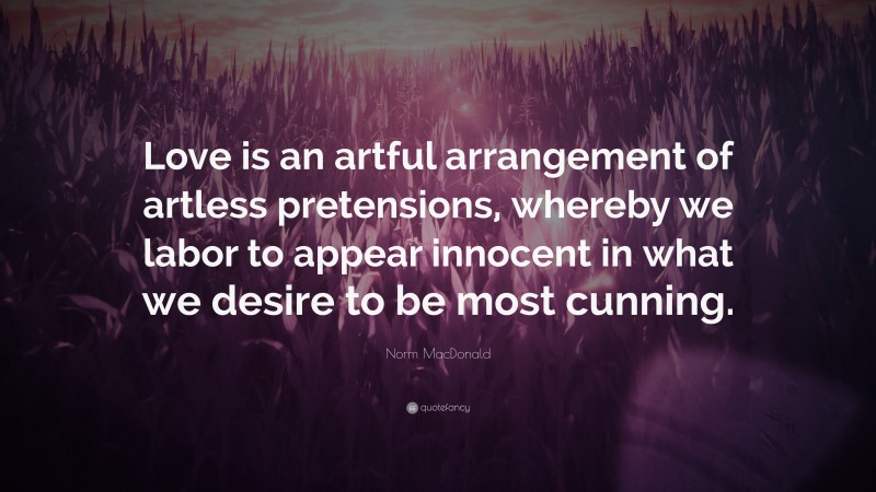 Norm MacDonald Quote: “Love is an artful arrangement of artless pretensions, whereby we labor to appear innocent in what we desire to be most cunning.”