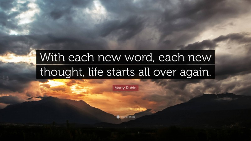 Marty Rubin Quote: “With each new word, each new thought, life starts all over again.”
