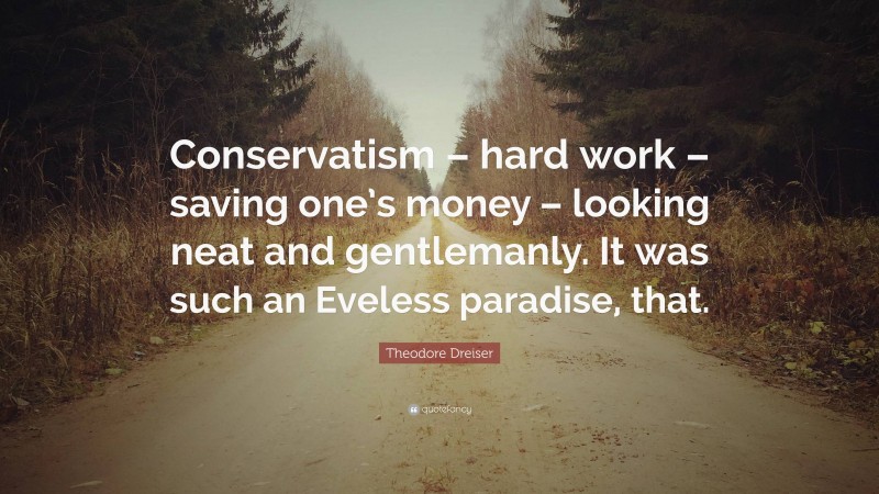 Theodore Dreiser Quote: “Conservatism – hard work – saving one’s money – looking neat and gentlemanly. It was such an Eveless paradise, that.”