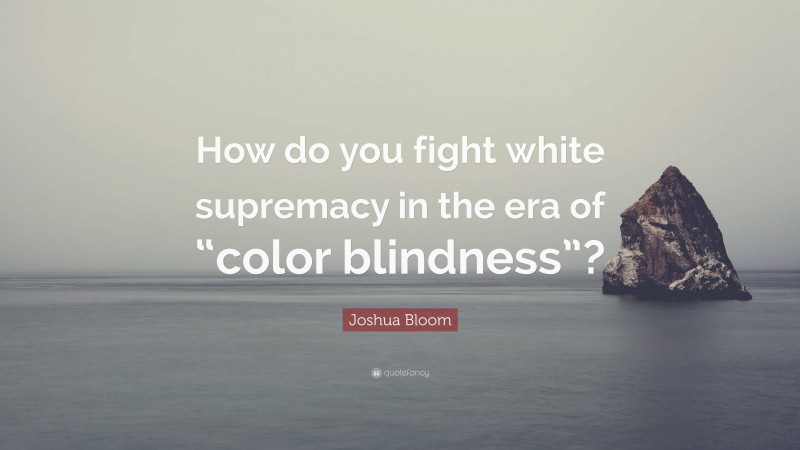 Joshua Bloom Quote: “How do you fight white supremacy in the era of “color blindness”?”