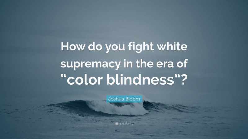 Joshua Bloom Quote: “How do you fight white supremacy in the era of “color blindness”?”