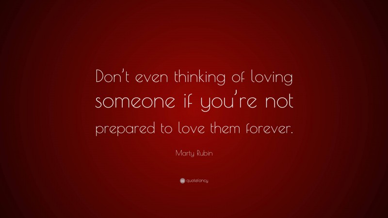 Marty Rubin Quote: “Don’t even thinking of loving someone if you’re not prepared to love them forever.”