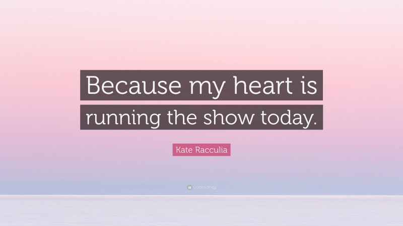 Kate Racculia Quote: “Because my heart is running the show today.”