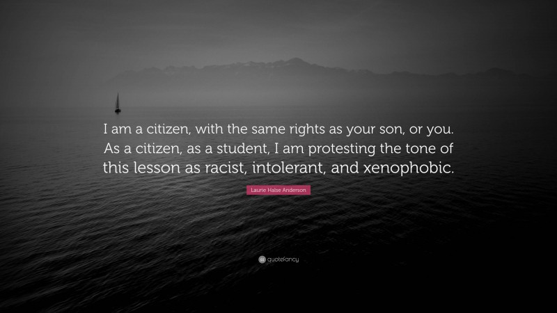 Laurie Halse Anderson Quote: “I am a citizen, with the same rights as your son, or you. As a citizen, as a student, I am protesting the tone of this lesson as racist, intolerant, and xenophobic.”