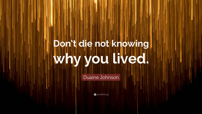 Duaine Johnson Quote: “Don’t die not knowing why you lived.”