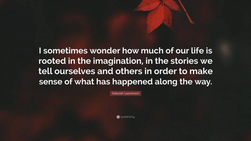 Deborah Lawrenson Quote: “I sometimes wonder how much of our life is rooted in the imagination, in the stories we tell ourselves and others in order to make sense of what has happened along the way.”