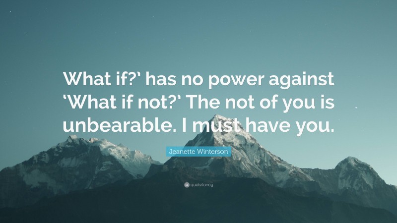 Jeanette Winterson Quote: “What if?’ has no power against ‘What if not?’ The not of you is unbearable. I must have you.”