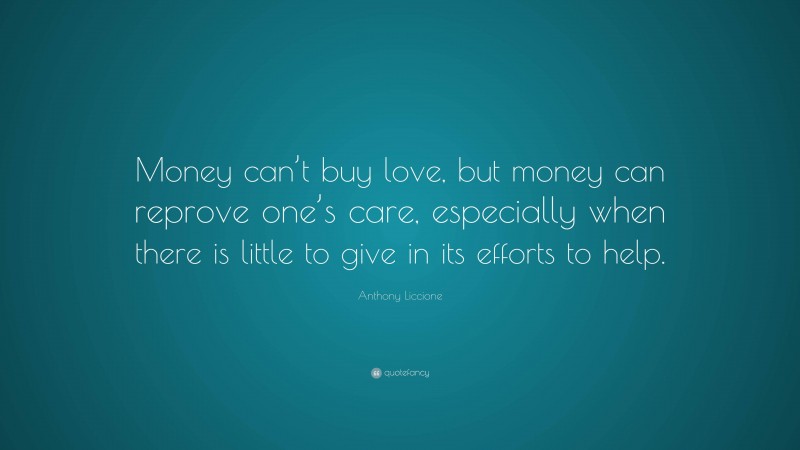Anthony Liccione Quote: “Money can’t buy love, but money can reprove one’s care, especially when there is little to give in its efforts to help.”