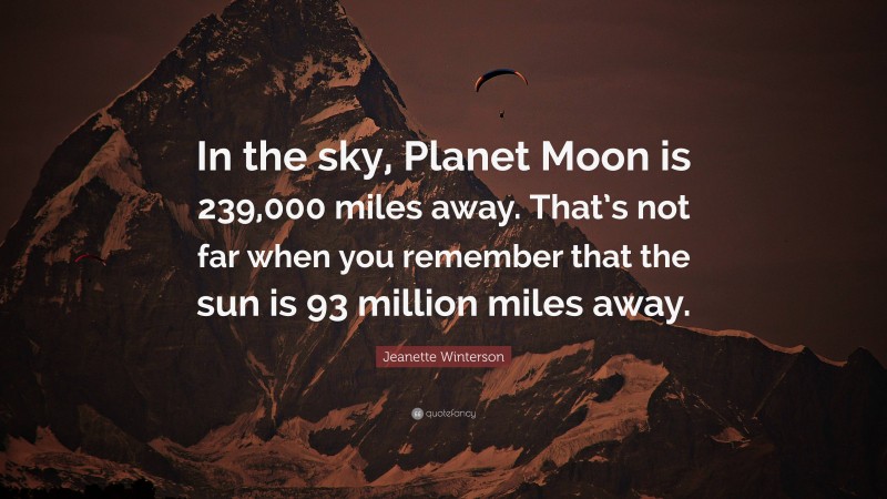 Jeanette Winterson Quote: “In the sky, Planet Moon is 239,000 miles away. That’s not far when you remember that the sun is 93 million miles away.”