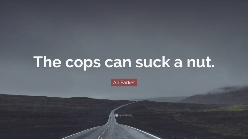 Ali Parker Quote: “The cops can suck a nut.”