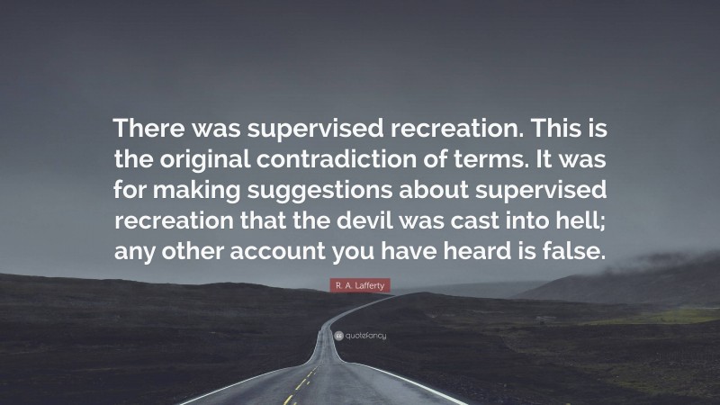 R. A. Lafferty Quote: “There was supervised recreation. This is the original contradiction of terms. It was for making suggestions about supervised recreation that the devil was cast into hell; any other account you have heard is false.”