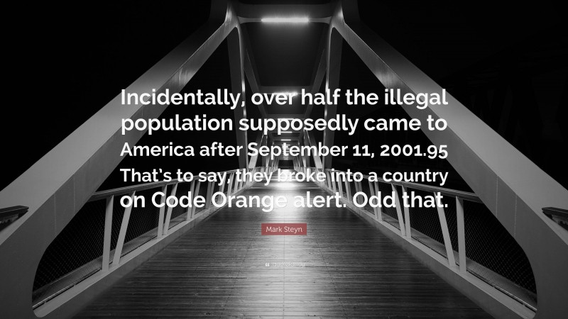 Mark Steyn Quote: “Incidentally, over half the illegal population supposedly came to America after September 11, 2001.95 That’s to say, they broke into a country on Code Orange alert. Odd that.”