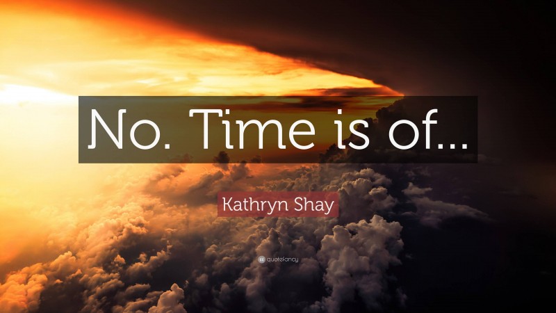 Kathryn Shay Quote: “No. Time is of...”