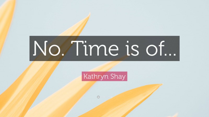 Kathryn Shay Quote: “No. Time is of...”