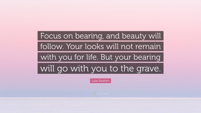 Laila Ibrahim Quote: “Focus on bearing, and beauty will follow. Your looks will not remain with you for life. But your bearing will go with you to the grave.”