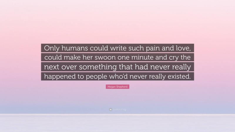 Megan Shepherd Quote: “Only humans could write such pain and love, could make her swoon one minute and cry the next over something that had never really happened to people who’d never really existed.”