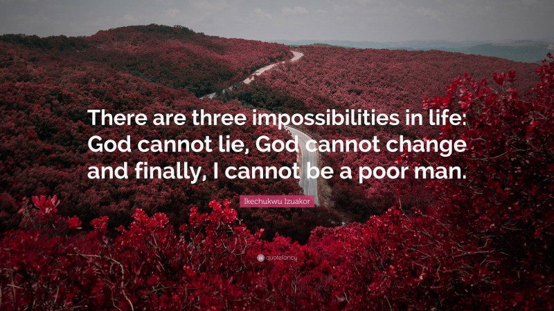 Ikechukwu Izuakor Quote: “There are three impossibilities in life: God cannot lie, God cannot change and finally, I cannot be a poor man.”