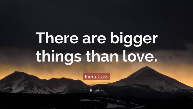 Kiera Cass Quote: “There are bigger things than love.”