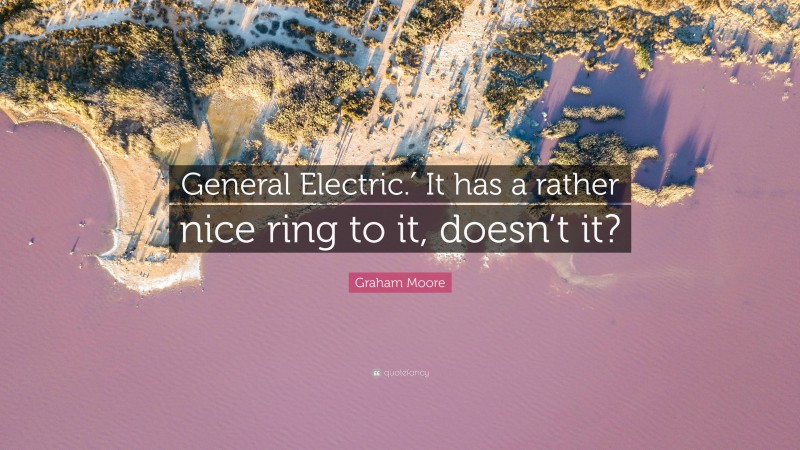 Graham Moore Quote: “General Electric.′ It has a rather nice ring to it, doesn’t it?”