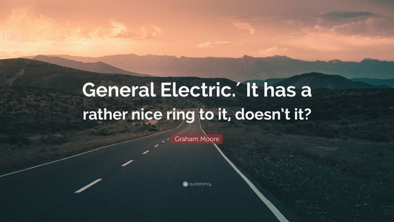 Graham Moore Quote: “General Electric.′ It has a rather nice ring to it, doesn’t it?”