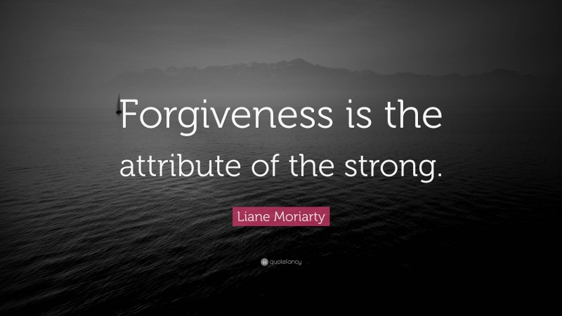 Liane Moriarty Quote: “Forgiveness is the attribute of the strong.”