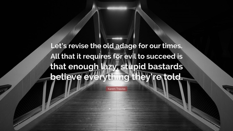 Karen Traviss Quote: “Let’s revise the old adage for our times. All that it requires for evil to succeed is that enough lazy, stupid bastards believe everything they’re told.”