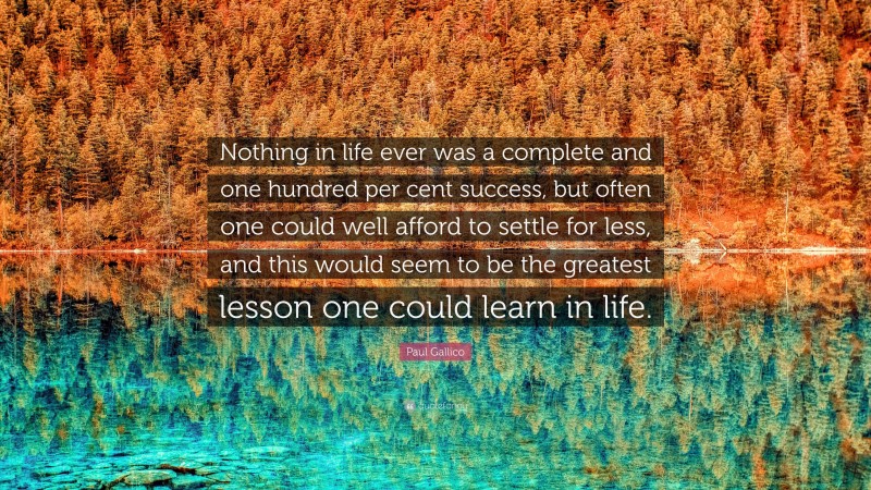 Paul Gallico Quote: “Nothing in life ever was a complete and one hundred per cent success, but often one could well afford to settle for less, and this would seem to be the greatest lesson one could learn in life.”