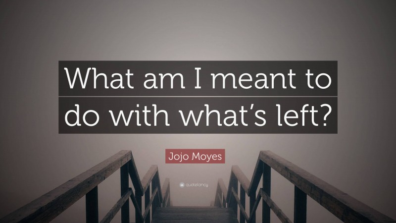 Jojo Moyes Quote: “What am I meant to do with what’s left?”