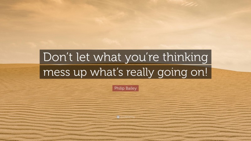 Philip Bailey Quote: “Don’t let what you’re thinking mess up what’s really going on!”