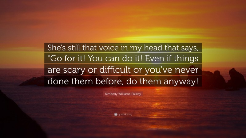 Kimberly Williams-Paisley Quote: “She’s still that voice in my head that says, “Go for it! You can do it! Even if things are scary or difficult or you’ve never done them before, do them anyway!”