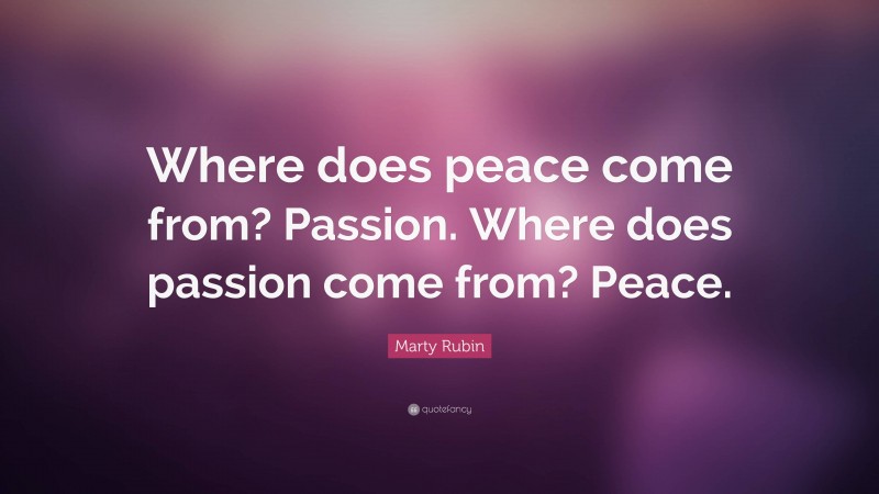 Marty Rubin Quote: “Where does peace come from? Passion. Where does passion come from? Peace.”