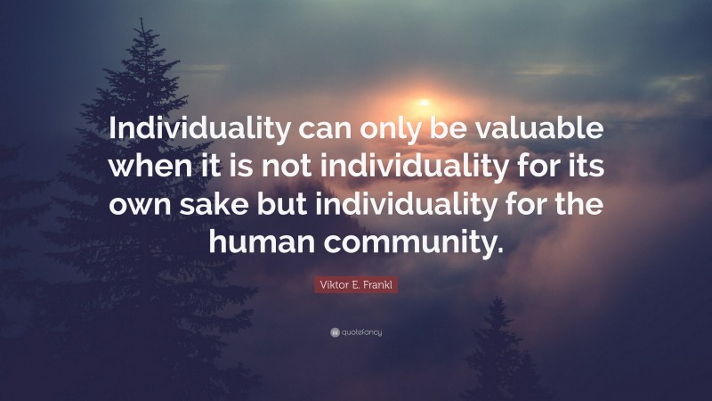 Viktor E. Frankl Quote: “Individuality can only be valuable when it is not individuality for its own sake but individuality for the human community.”