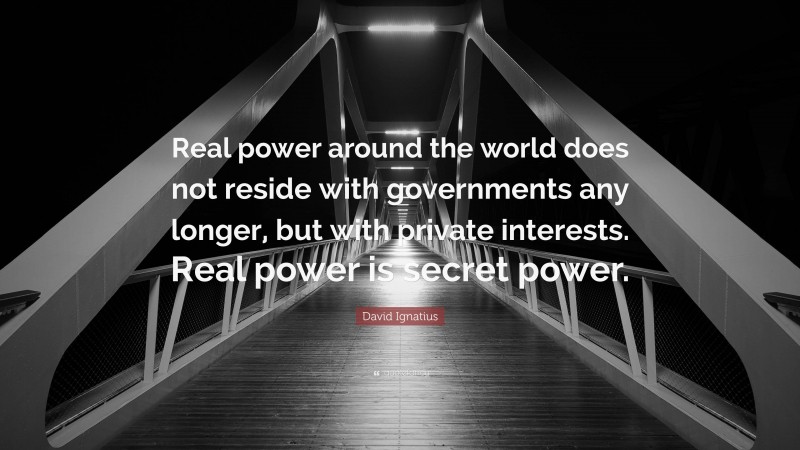 David Ignatius Quote: “Real power around the world does not reside with governments any longer, but with private interests. Real power is secret power.”