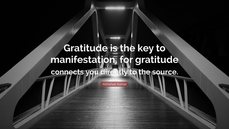Abhishek Kumar Quote: “Gratitude is the key to manifestation, for gratitude connects you directly to the source.”