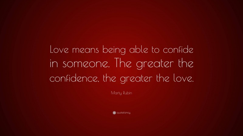 Marty Rubin Quote: “Love means being able to confide in someone. The greater the confidence, the greater the love.”