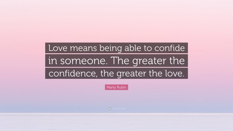 Marty Rubin Quote: “Love means being able to confide in someone. The greater the confidence, the greater the love.”