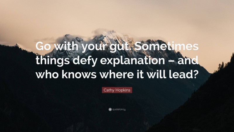 Cathy Hopkins Quote: “Go with your gut. Sometimes things defy explanation – and who knows where it will lead?”