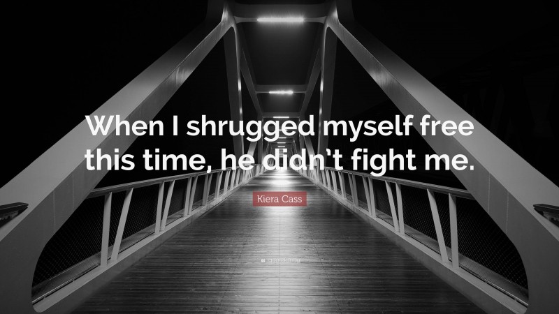Kiera Cass Quote: “When I shrugged myself free this time, he didn’t fight me.”