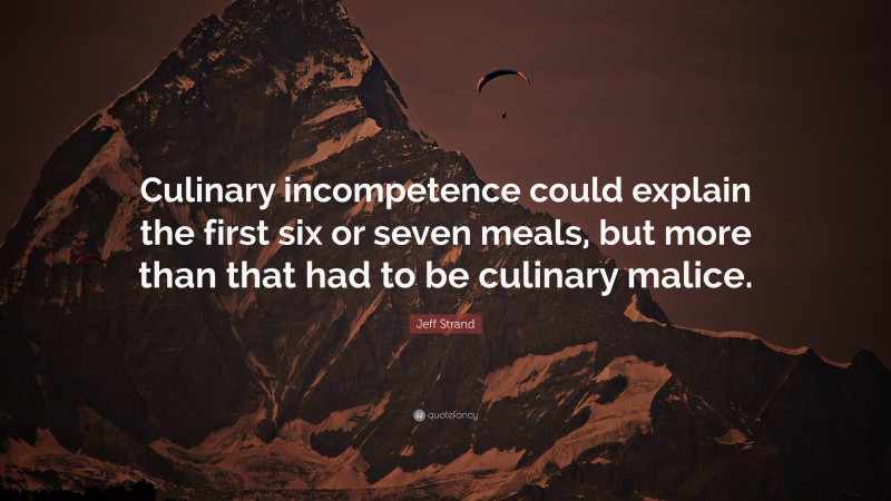 Jeff Strand Quote: “Culinary incompetence could explain the first six or seven meals, but more than that had to be culinary malice.”