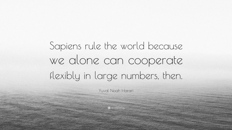 Yuval Noah Harari Quote: “Sapiens rule the world because we alone can cooperate flexibly in large numbers, then.”