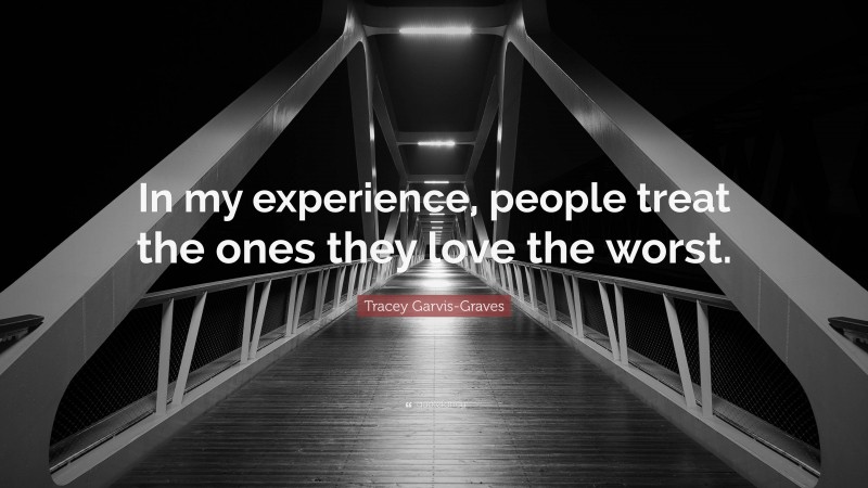 Tracey Garvis-Graves Quote: “In my experience, people treat the ones they love the worst.”